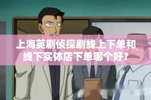 上海英剧侦探剧线上下单和线下实体店下单哪个好？