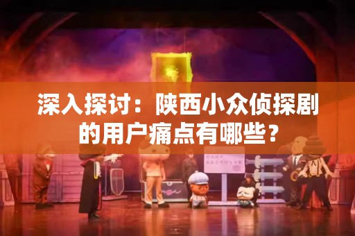 深入探讨：陕西小众侦探剧的用户痛点有哪些？
