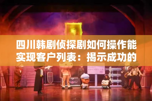四川韩剧侦探剧如何操作能实现客户列表：揭示成功的秘密