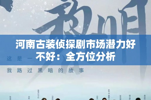 河南古装侦探剧市场潜力好不好：全方位分析