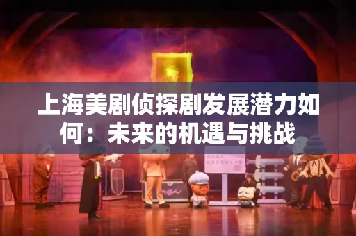 上海美剧侦探剧发展潜力如何：未来的机遇与挑战