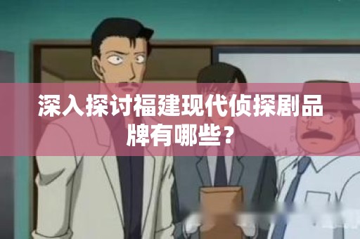 深入探讨福建现代侦探剧品牌有哪些？