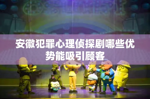 安徽犯罪心理侦探剧哪些优势能吸引顾客