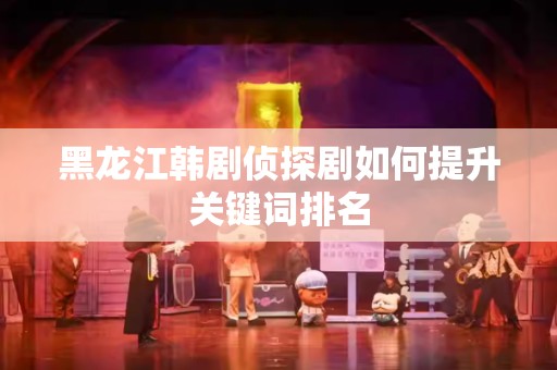 黑龙江韩剧侦探剧如何提升关键词排名