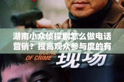 湖南小众侦探剧怎么做电话营销？提高观众参与度的有效策略