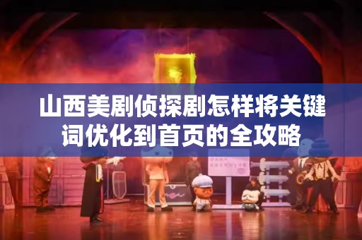 山西美剧侦探剧怎样将关键词优化到首页的全攻略