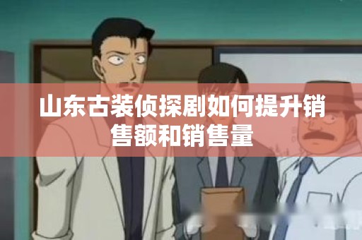山东古装侦探剧如何提升销售额和销售量