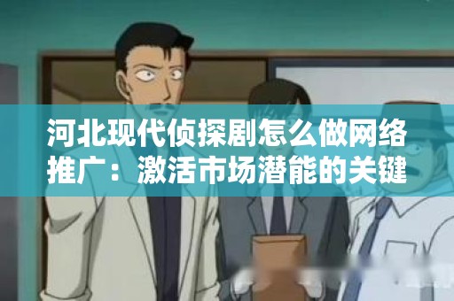 河北现代侦探剧怎么做网络推广：激活市场潜能的关键策略