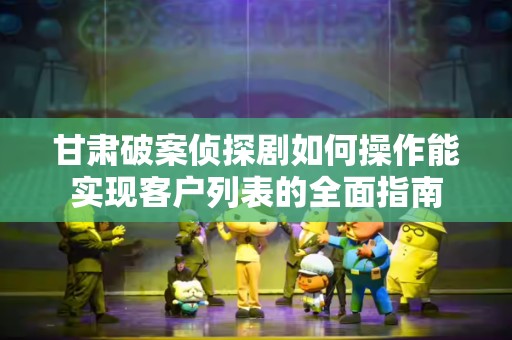 甘肃破案侦探剧如何操作能实现客户列表的全面指南