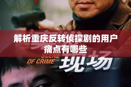 解析重庆反转侦探剧的用户痛点有哪些