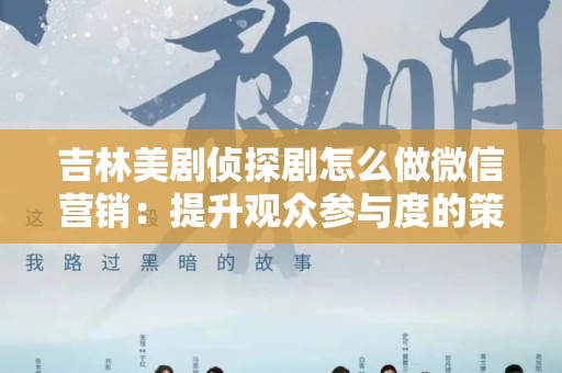 吉林美剧侦探剧怎么做微信营销：提升观众参与度的策略