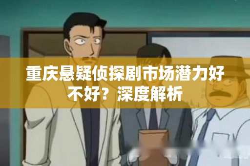 重庆悬疑侦探剧市场潜力好不好？深度解析