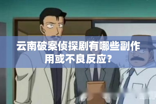 云南破案侦探剧有哪些副作用或不良反应？