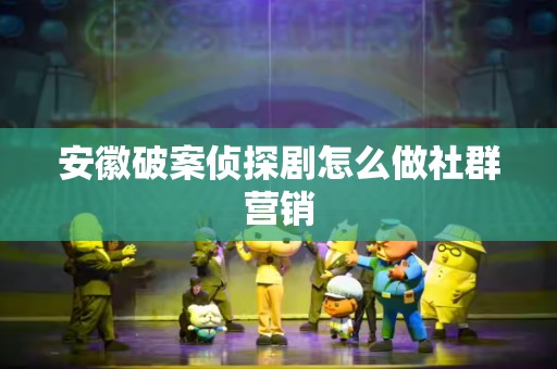 安徽破案侦探剧怎么做社群营销