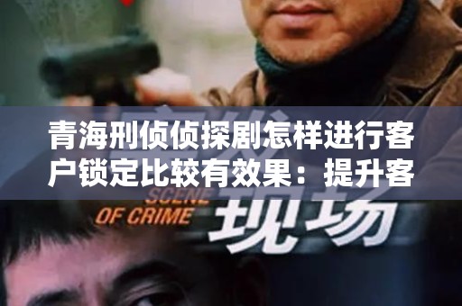 青海刑侦侦探剧怎样进行客户锁定比较有效果：提升客户参与的实用策略