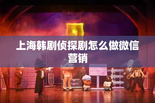 上海韩剧侦探剧怎么做微信营销