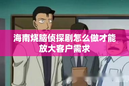 海南烧脑侦探剧怎么做才能放大客户需求