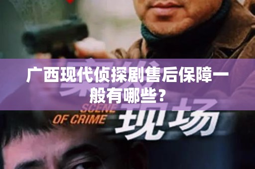 广西现代侦探剧售后保障一般有哪些？