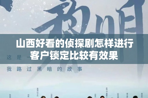 山西好看的侦探剧怎样进行客户锁定比较有效果