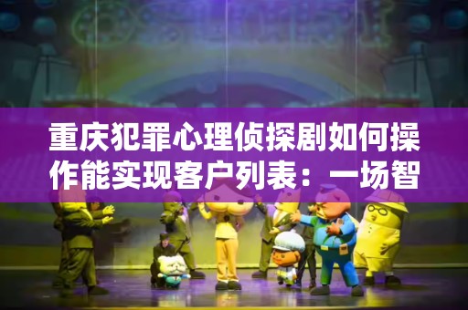 重庆犯罪心理侦探剧如何操作能实现客户列表：一场智力与情感的较量