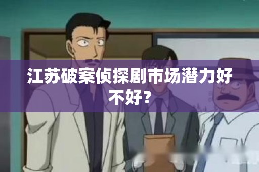 江苏破案侦探剧市场潜力好不好？