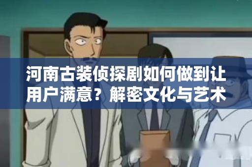 河南古装侦探剧如何做到让用户满意？解密文化与艺术的完美结合