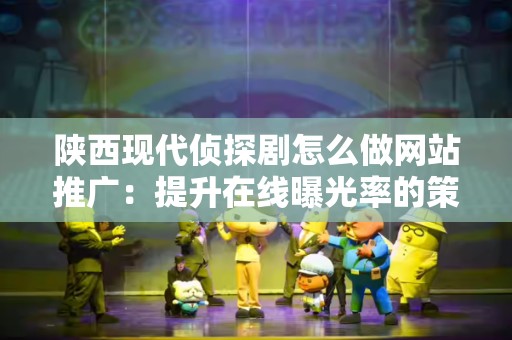 陕西现代侦探剧怎么做网站推广：提升在线曝光率的策略