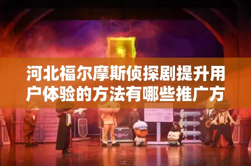 河北福尔摩斯侦探剧提升用户体验的方法有哪些推广方式有哪些