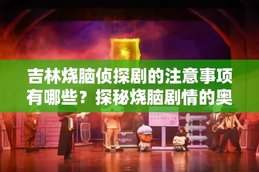 吉林烧脑侦探剧的注意事项有哪些？探秘烧脑剧情的奥秘