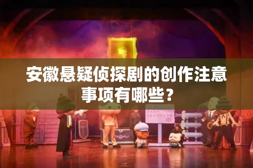 安徽悬疑侦探剧的创作注意事项有哪些？