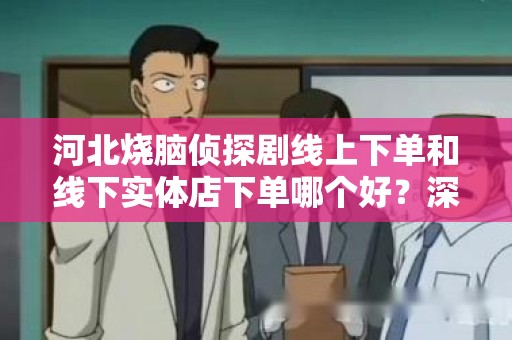 河北烧脑侦探剧线上下单和线下实体店下单哪个好？深度探讨选择的利与弊