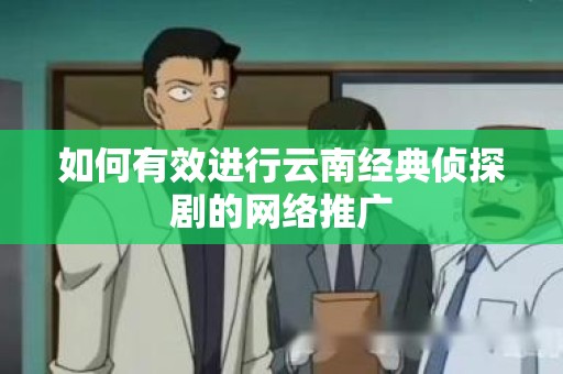 如何有效进行云南经典侦探剧的网络推广