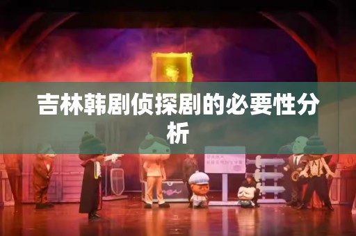 吉林韩剧侦探剧的必要性分析
