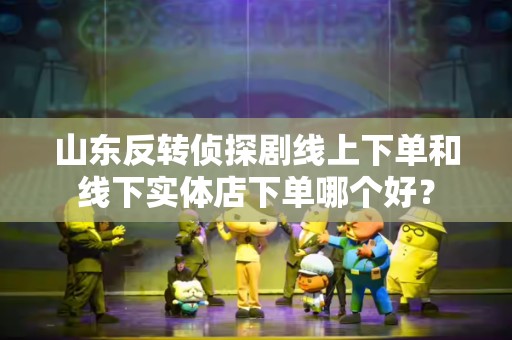 山东反转侦探剧线上下单和线下实体店下单哪个好？
