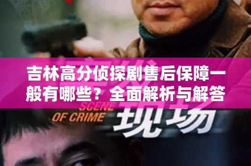 吉林高分侦探剧售后保障一般有哪些？全面解析与解答
