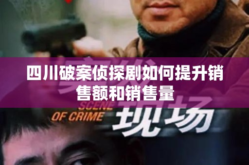 四川破案侦探剧如何提升销售额和销售量