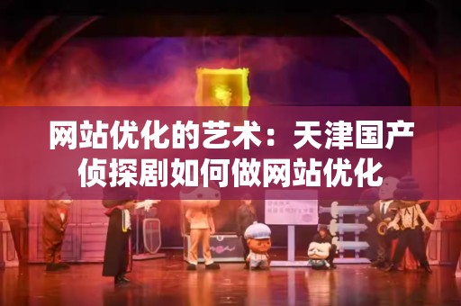 网站优化的艺术：天津国产侦探剧如何做网站优化