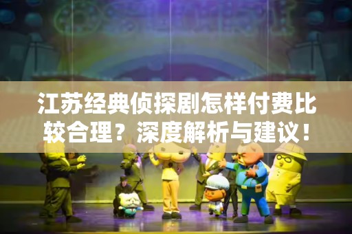 江苏经典侦探剧怎样付费比较合理？深度解析与建议！