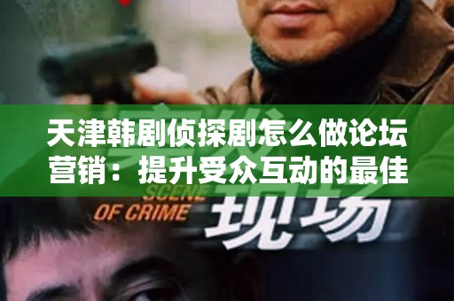 天津韩剧侦探剧怎么做论坛营销：提升受众互动的最佳实践