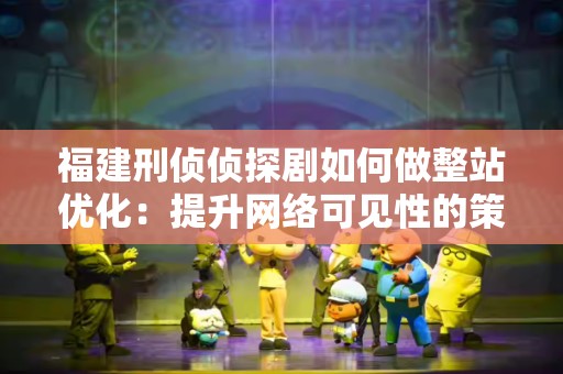 福建刑侦侦探剧如何做整站优化：提升网络可见性的策略