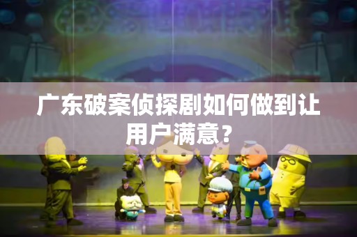 广东破案侦探剧如何做到让用户满意？