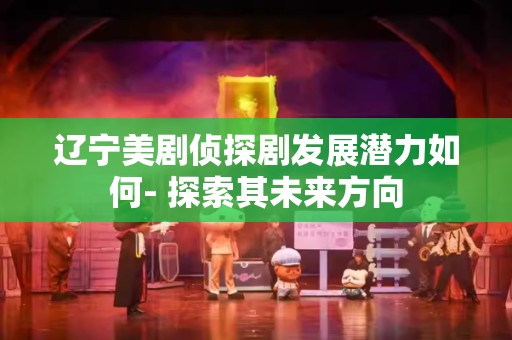辽宁美剧侦探剧发展潜力如何- 探索其未来方向