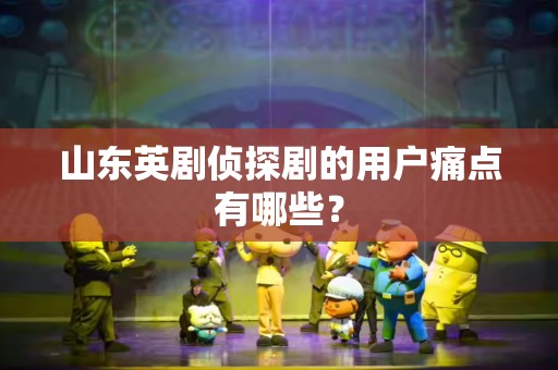 山东英剧侦探剧的用户痛点有哪些？