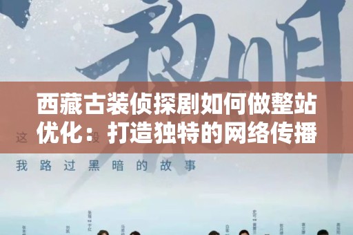 西藏古装侦探剧如何做整站优化：打造独特的网络传播策略