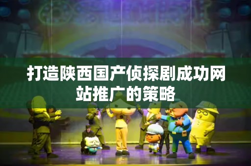 打造陕西国产侦探剧成功网站推广的策略