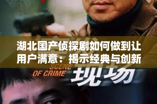 湖北国产侦探剧如何做到让用户满意：揭示经典与创新的结合