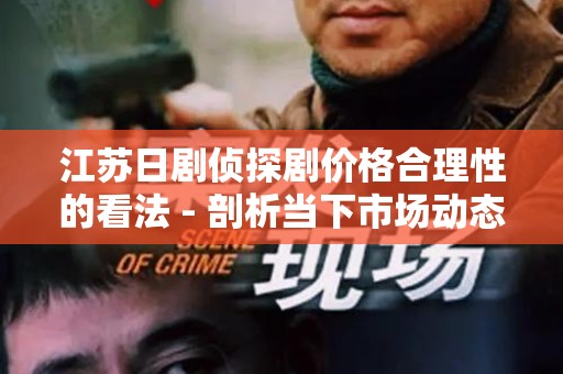 江苏日剧侦探剧价格合理性的看法 - 剖析当下市场动态