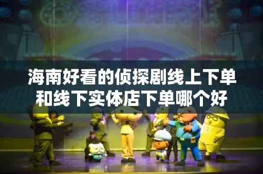 海南好看的侦探剧线上下单和线下实体店下单哪个好