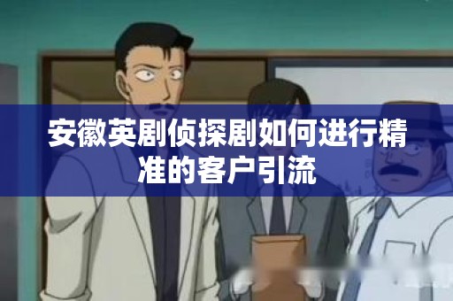 安徽英剧侦探剧如何进行精准的客户引流
