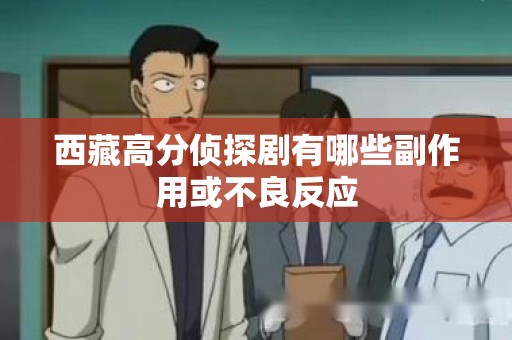 西藏高分侦探剧有哪些副作用或不良反应